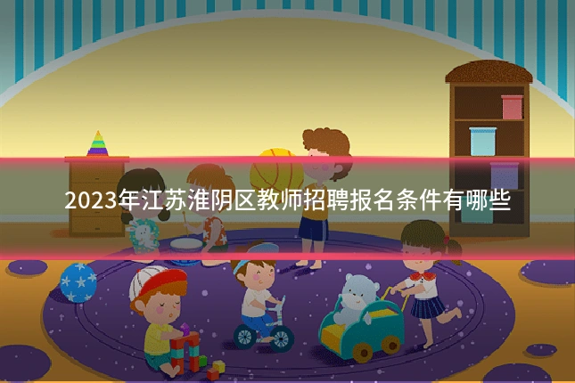 2023年江苏淮阴区教师招聘报名条件有哪些