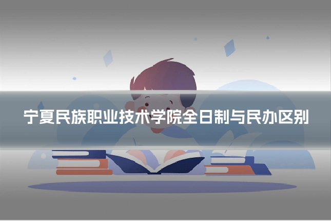 宁夏民族职业技术学院全日制与民办区别