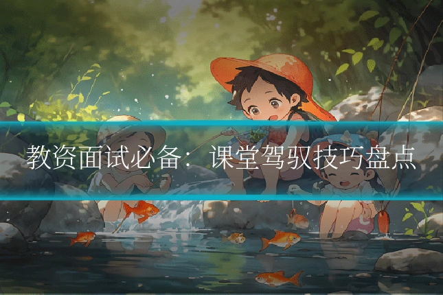 教资面试必备：课堂驾驭技巧盘点