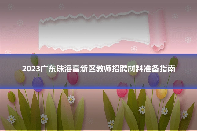 2023广东珠海高新区教师招聘材料准备指南