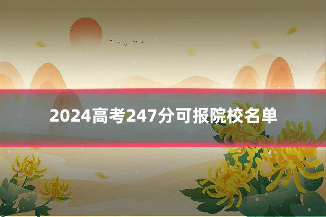 2024高考247分可报院校名单