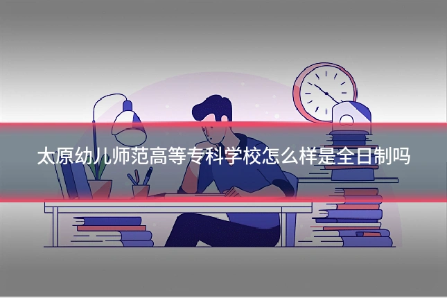 太原幼儿师范高等专科学校怎么样是全日制吗