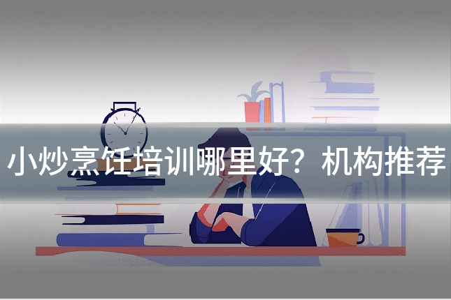 小炒烹饪培训哪里好?机构推荐