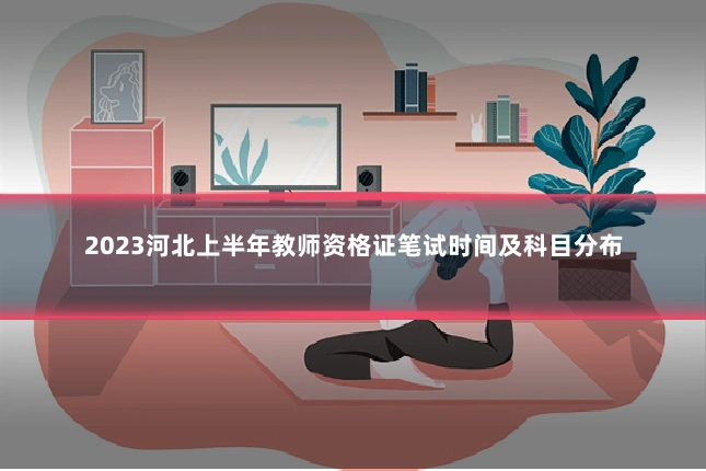 2023河北上半年教师资格证笔试时间及科目分布