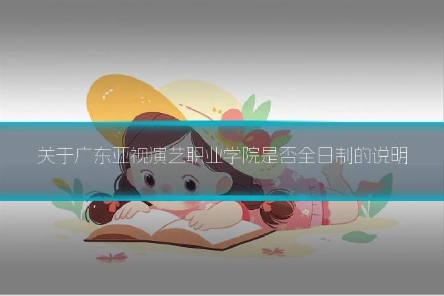 关于广东亚视演艺职业学院是否全日制的说明