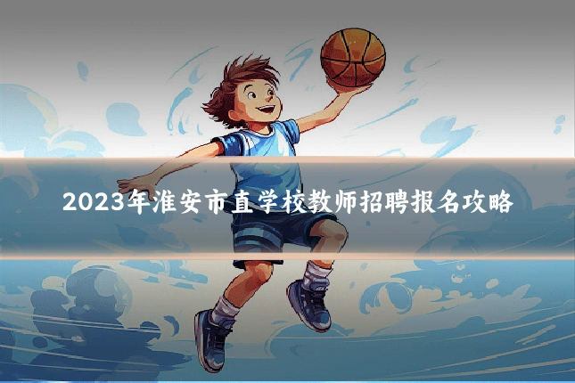 2023年淮安市直学校教师招聘报名攻略