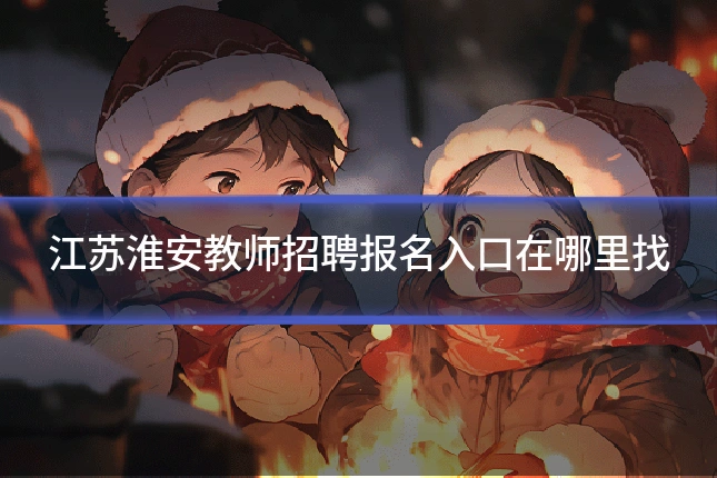 江苏淮安教师招聘报名入口在哪里找