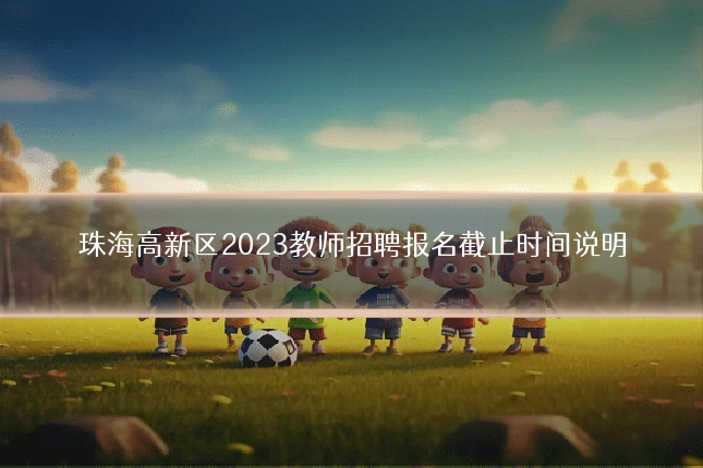 珠海高新区2023教师招聘报名截止时间说明