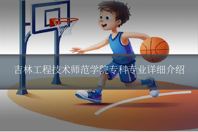 吉林工程技术师范学院专科专业详细介绍