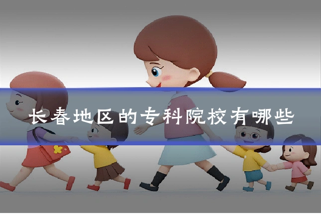 长春地区的专科院校有哪些