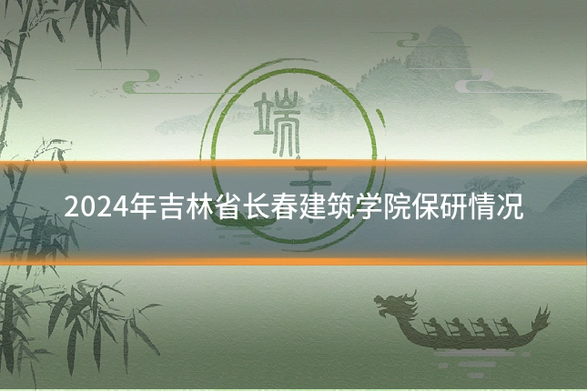 2024年吉林省长春建筑学院保研情况