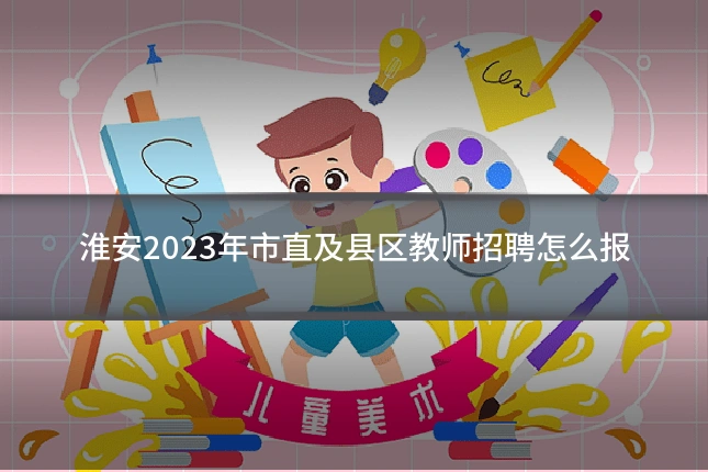 淮安2023年市直及县区教师招聘怎么报