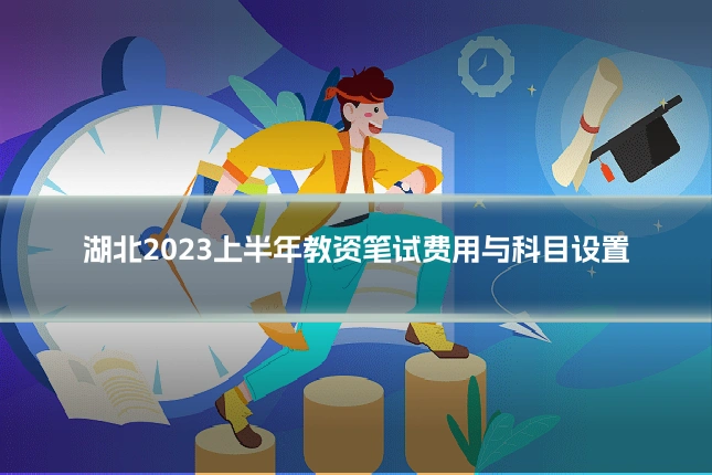 湖北2023上半年教资笔试费用与科目设置
