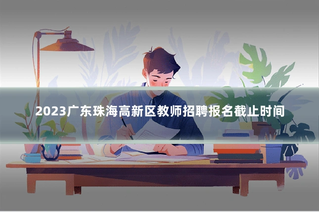 2023广东珠海高新区教师招聘报名截止时间