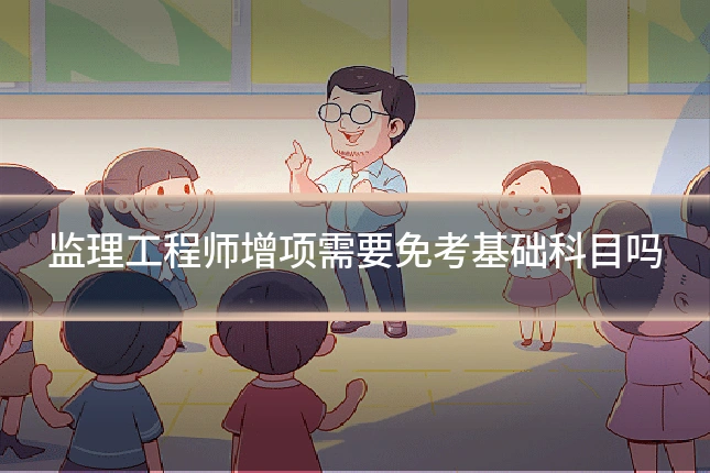 监理工程师增项需要免考基础科目吗