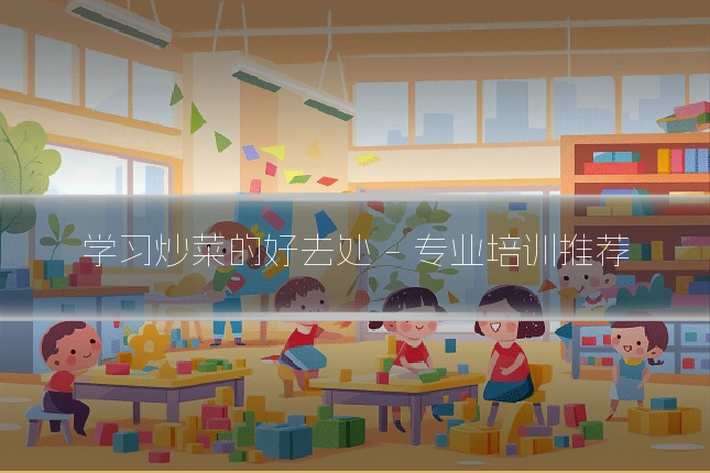 学习炒菜的好去处 - 专业培训推荐