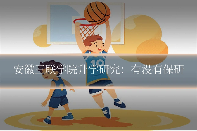 安徽三联学院升学研究:有没有保研