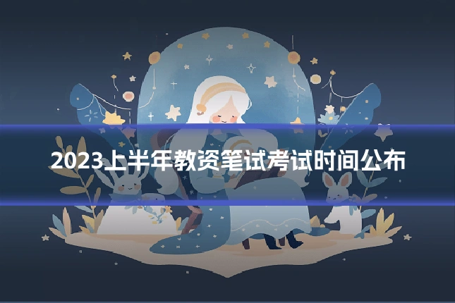 2023上半年教资笔试考试时间公布