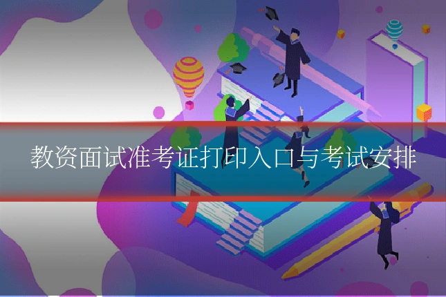 教资面试准考证打印入口与考试安排