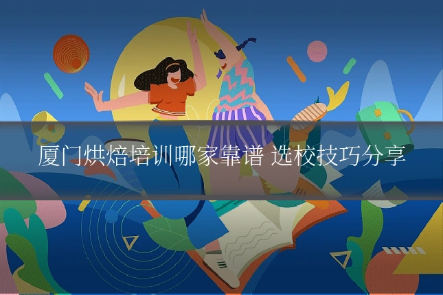 厦门烘焙培训哪家靠谱 选校技巧分享