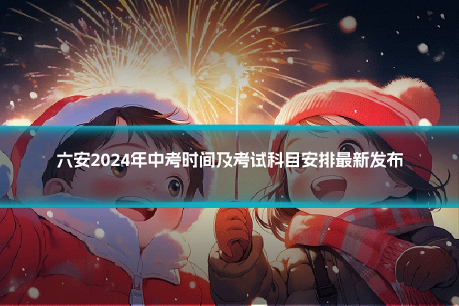 六安2024年中考时间及考试科目安排最新发布
