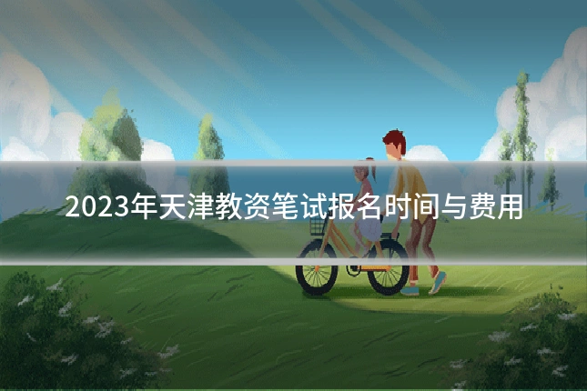 2023年天津教资笔试报名时间与费用