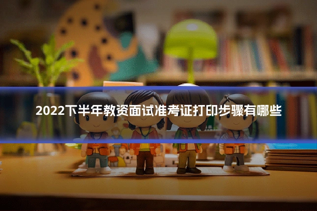 2022下半年教资面试准考证打印步骤有哪些