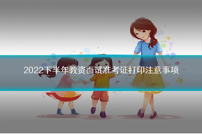 2022下半年教资面试准考证打印注意事项