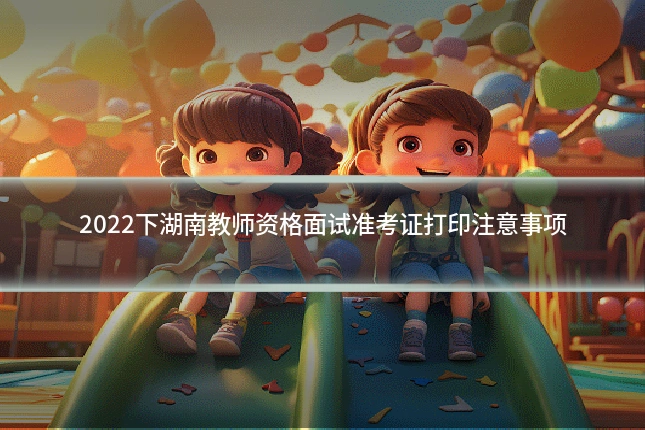 2022下湖南教师资格面试准考证打印注意事项