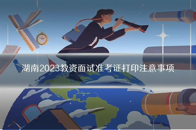 湖南2023教资面试准考证打印注意事项