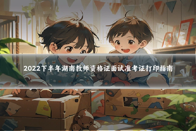 2022下半年湖南教师资格证面试准考证打印指南