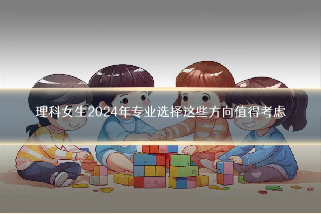 理科女生2024年专业选择这些方向值得考虑