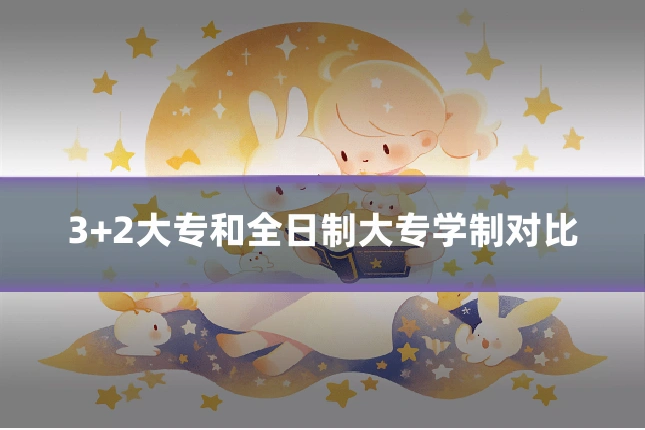3+2大专和全日制大专学制对比