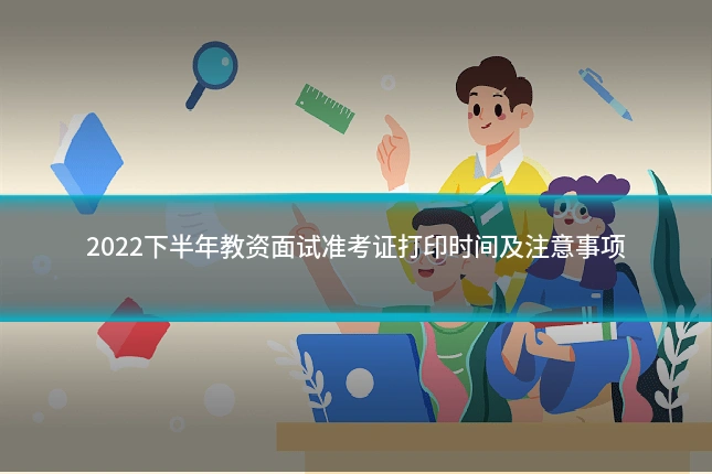 2022下半年教资面试准考证打印时间及注意事项