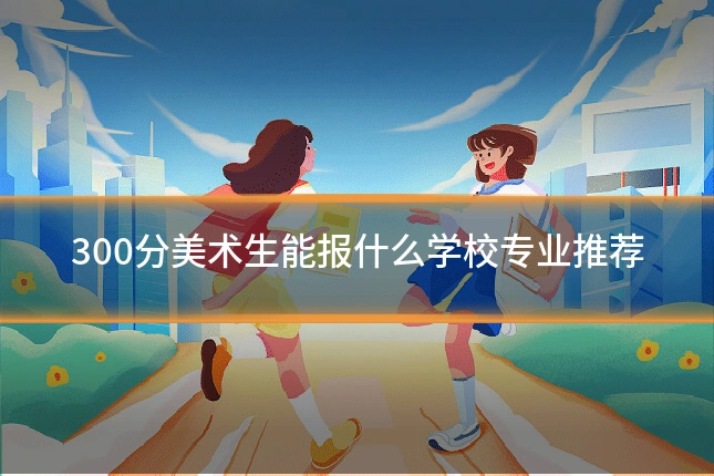 300分美术生能报什么学校专业推荐