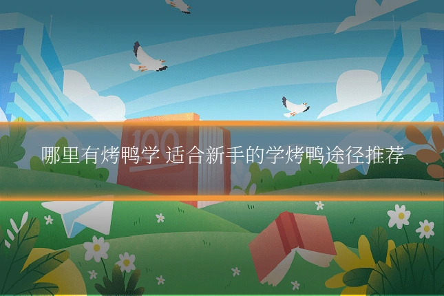 哪里有烤鸭学 适合新手的学烤鸭途径推荐