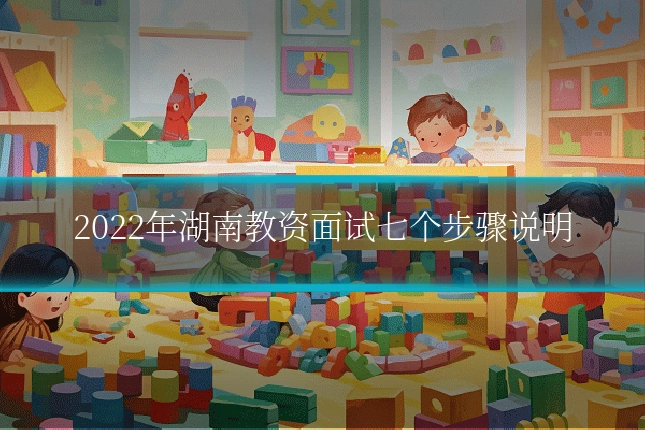 2022年湖南教资面试七个步骤说明