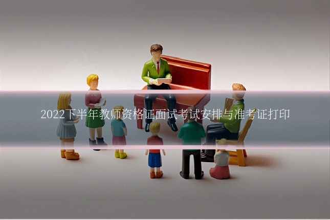 2022下半年教师资格证面试考试安排与准考证打印