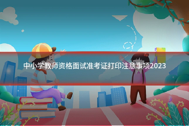 中小学教师资格面试准考证打印注意事项2023