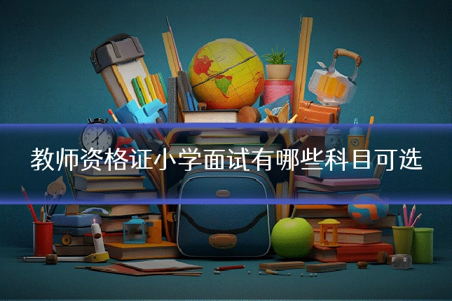 教师资格证小学面试有哪些科目可选