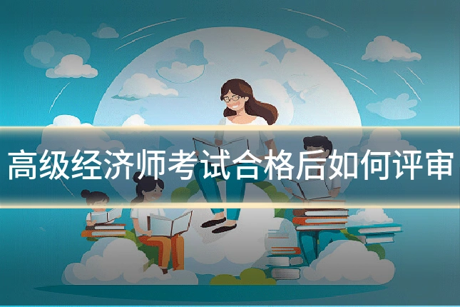 高级经济师考试合格后如何评审