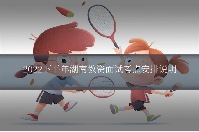 2022下半年湖南教资面试考点安排说明