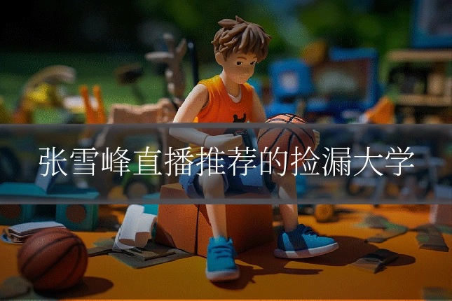 张雪峰直播推荐的捡漏大学