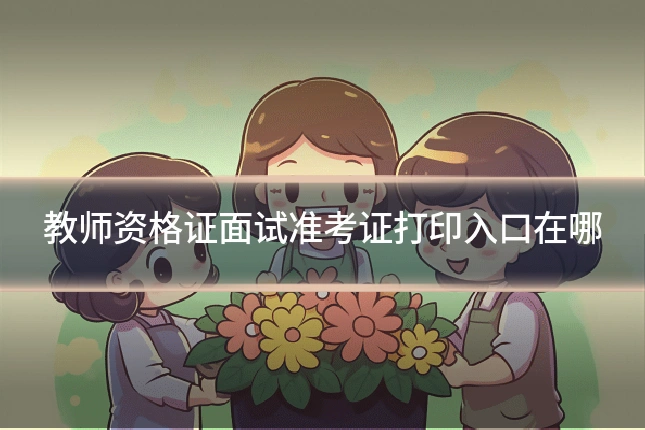 教师资格证面试准考证打印入口在哪