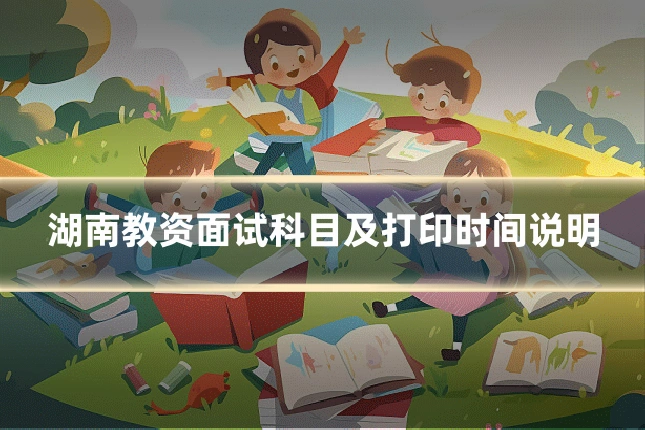 湖南教资面试科目及打印时间说明