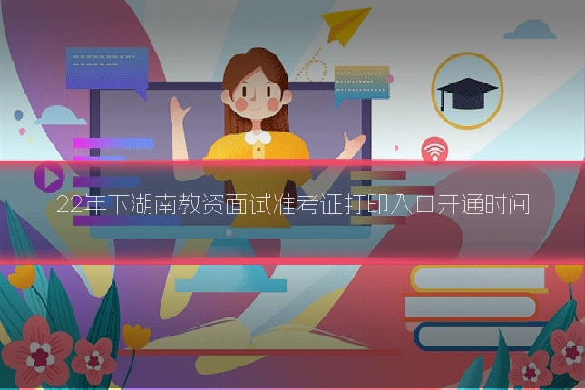 22年下湖南教资面试准考证打印入口开通时间