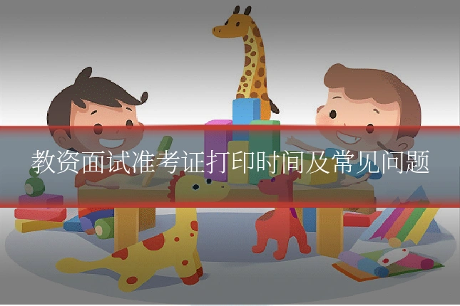 教资面试准考证打印时间及常见问题