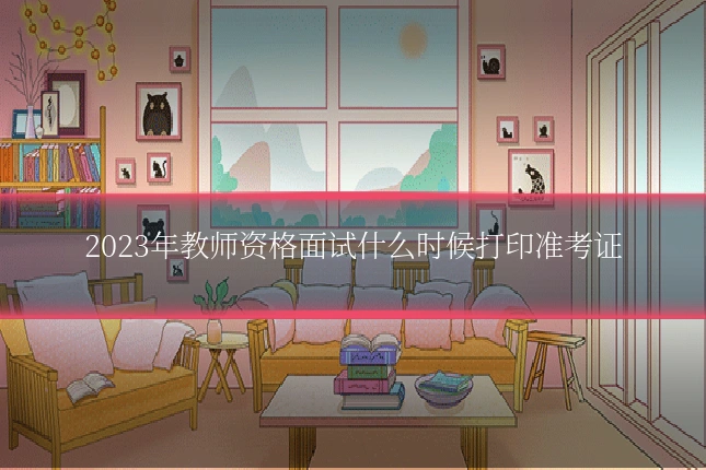 2023年教师资格面试什么时候打印准考证