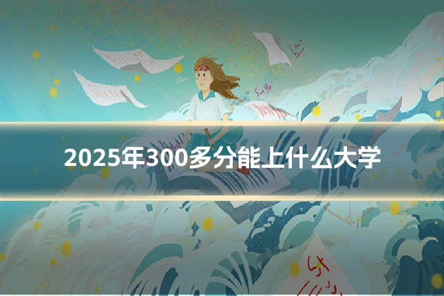 2025年300多分能上什么大学