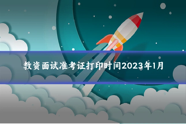 教资面试准考证打印时间2023年1月